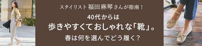 スタイリスト福田麻琴さんが指南！40代からは歩きやすくておしゃれな「靴」。春は何を選んでどう履く？