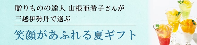 贈りものの達人 山根亜希子さんが 三越伊勢丹で選ぶ 笑顔があふれる夏ギフト