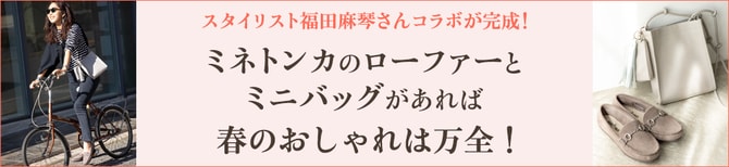 スタイリスト福田麻琴さんコラボが完成！ ミネトンカのローファーと ミニバッグがあれば 春のおしゃれは万全！