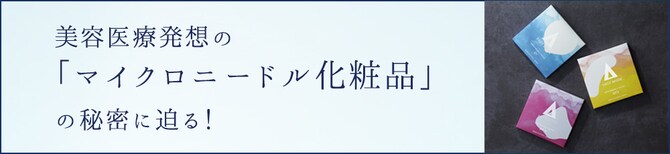 美容医療発想の「マイクロニードル化粧品」の秘密に迫る！