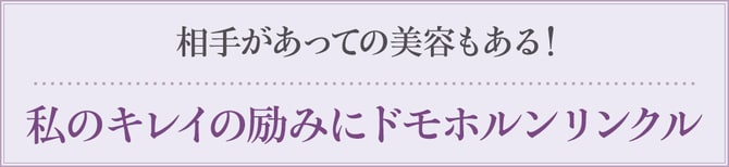 相手があっての美容もある！ 私のキレイの励みにドモホルンリンクル