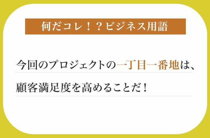 今回のプロジェクトの一丁目一番地は、顧客満足度を高めることだ！【何だコレ！？ビジネス用語】_img0