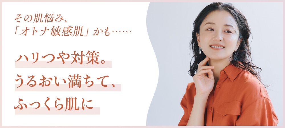 その肌悩み、オトナ敏感肌かも……ハリつや対策。うるおい満ちて、ふっくら肌に