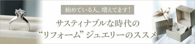 始めている人、増えてます！ サスティナブルな時代の “リフォーム”ジュエリーのススメ