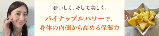 おいしく、そして美しく。 パイナップルパワーで、身体の内側から高める保湿力