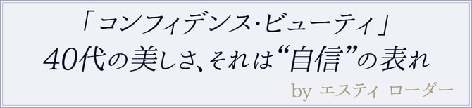 コンフィデンス・ビューティ　40代の美しさ、それは“自信”の表れ　byエスティ ローダー