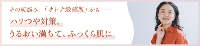 その肌悩み、オトナ敏感肌かも……ハリつや対策。うるおい満ちて、ふっくら肌に