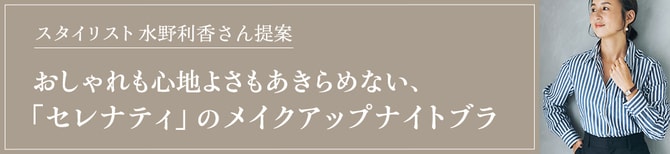 スタイリスト水野利香さん提案　おしゃれも心地よさもあきらめない、「セレナティ」のメイクアップナイトブラ